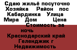 Сдаю жильё посуточно.Хозяйка. › Район ­ пос.Кабардинка › Улица ­ Мира › Дом ­ 47 › Цена ­ 1 500 › Стоимость за ночь ­ 1 500 - Краснодарский край, Геленджик г. Недвижимость » Квартиры аренда посуточно   . Краснодарский край,Геленджик г.